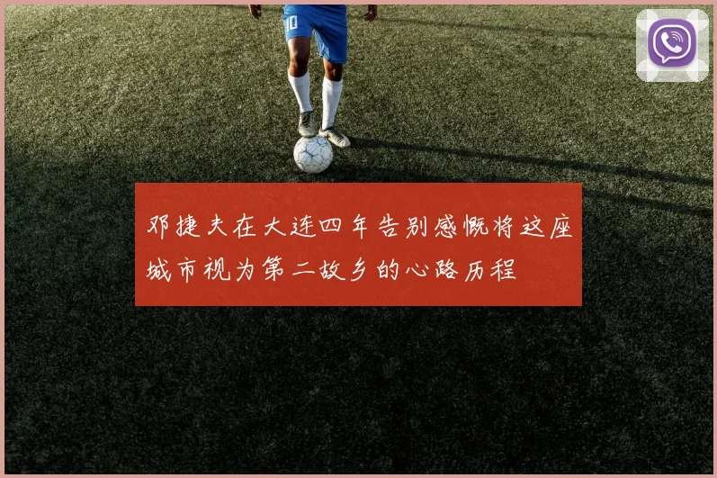 邓捷夫在大连四年告别感慨将这座城市视为第二故乡的心路历程