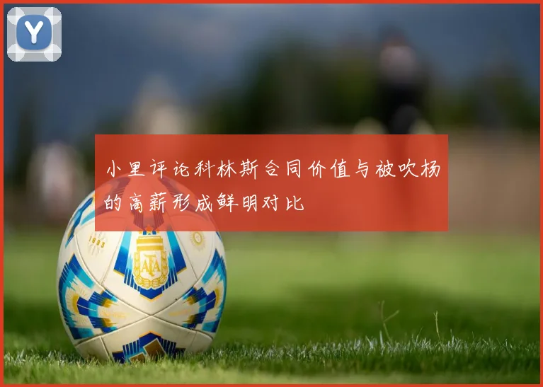小里评论科林斯合同价值与被吹杨的高薪形成鲜明对比