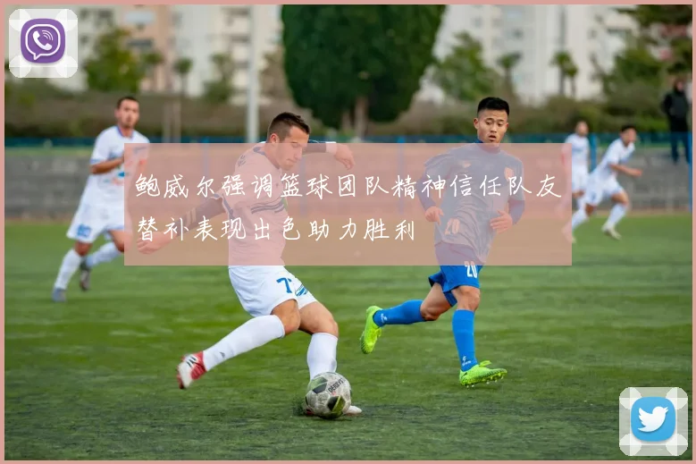 鲍威尔强调篮球团队精神信任队友替补表现出色助力胜利