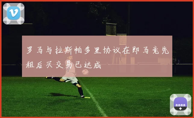 罗马与拉斯帕多里协议在即马竞先租后买交易已达成