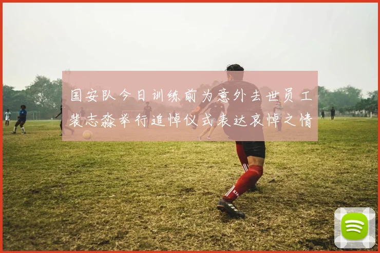 国安队今日训练前为意外去世员工裴志淼举行追悼仪式表达哀悼之情
