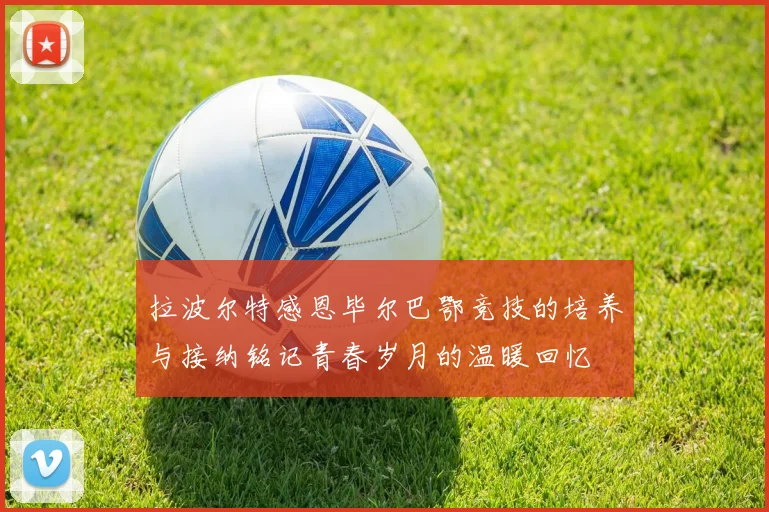 拉波尔特感恩毕尔巴鄂竞技的培养与接纳铭记青春岁月的温暖回忆