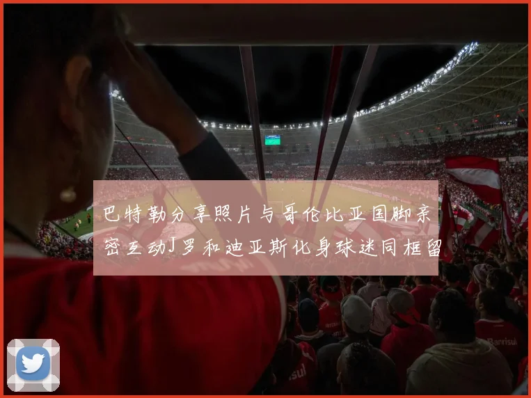 巴特勒分享照片与哥伦比亚国脚亲密互动J罗和迪亚斯化身球迷同框留念