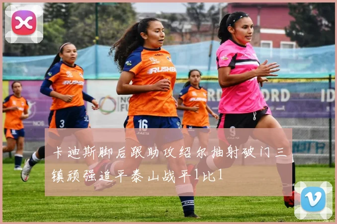 卡迪斯脚后跟助攻绍尔抽射破门三镇顽强追平泰山战平1比1