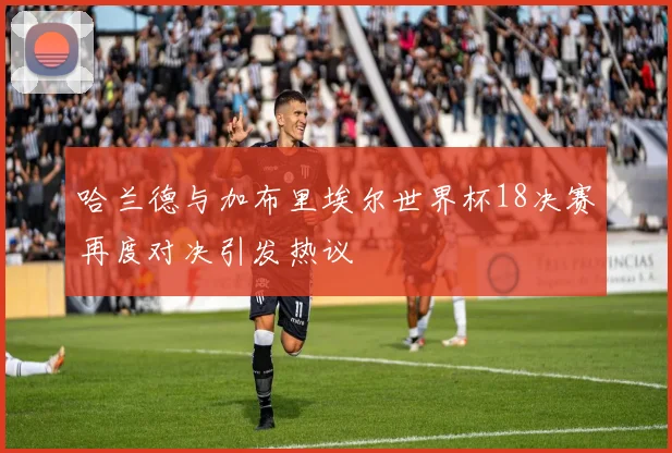 哈兰德与加布里埃尔世界杯18决赛再度对决引发热议