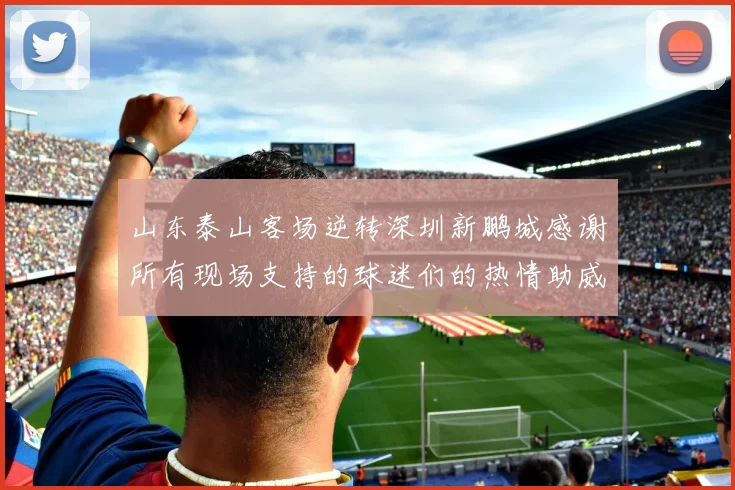 山东泰山客场逆转深圳新鹏城感谢所有现场支持的球迷们的热情助威