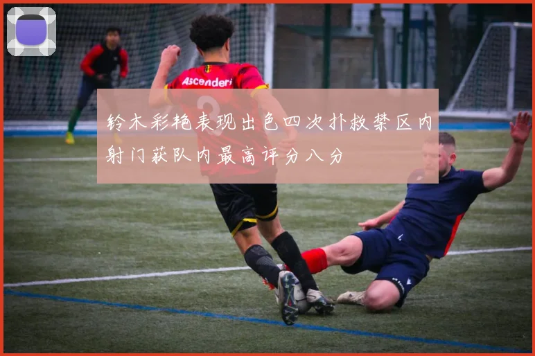 铃木彩艳表现出色四次扑救禁区内射门获队内最高评分八分