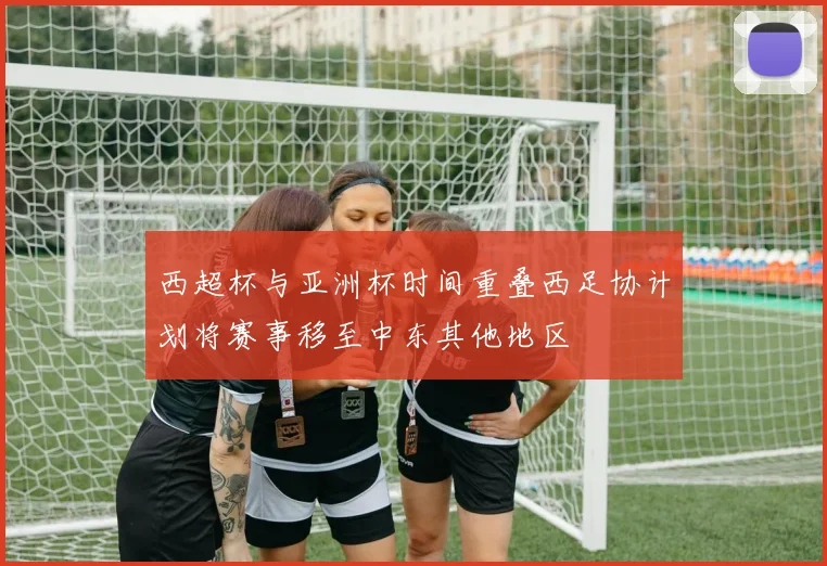 西超杯与亚洲杯时间重叠西足协计划将赛事移至中东其他地区