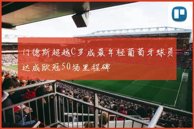 门德斯超越C罗成最年轻葡萄牙球员达成欧冠50场里程碑
