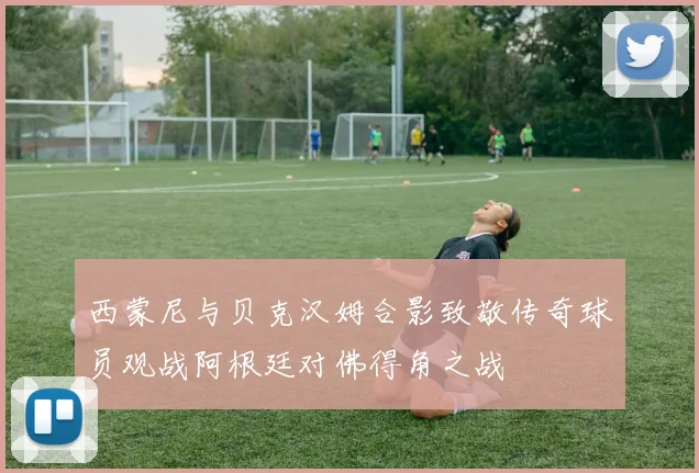 西蒙尼与贝克汉姆合影致敬传奇球员观战阿根廷对佛得角之战