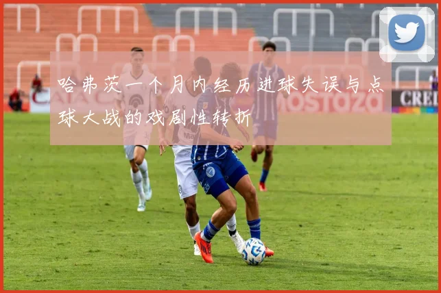 哈弗茨一个月内经历进球失误与点球大战的戏剧性转折