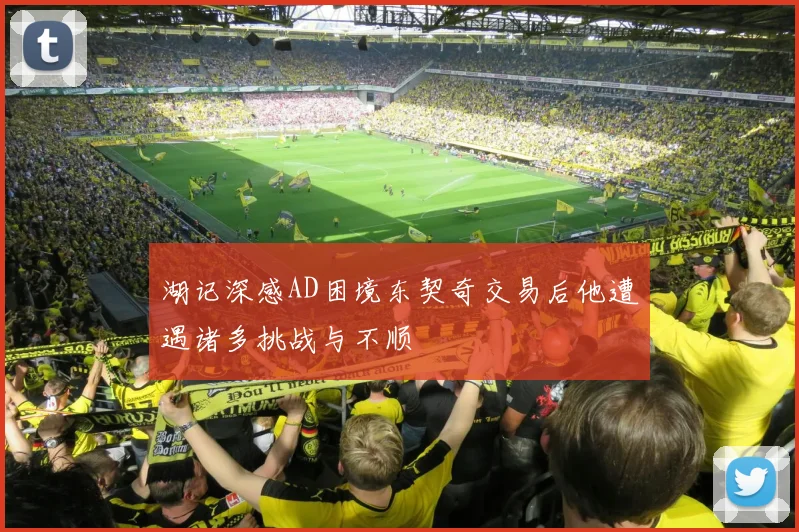 湖记深感AD困境东契奇交易后他遭遇诸多挑战与不顺