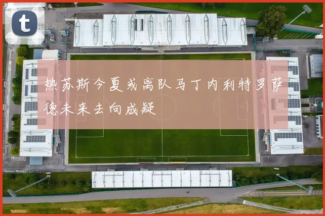热苏斯今夏或离队马丁内利特罗萨德未来去向成疑