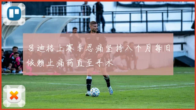 吕迪格上赛季忍痛坚持八个月每日依赖止痛药直至手术