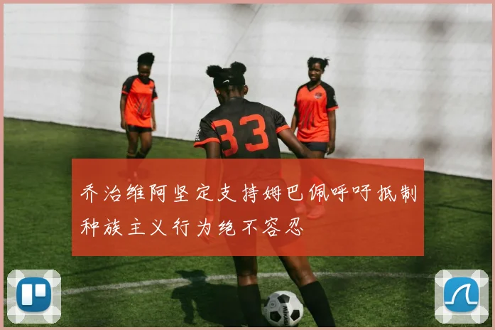 乔治维阿坚定支持姆巴佩呼吁抵制种族主义行为绝不容忍