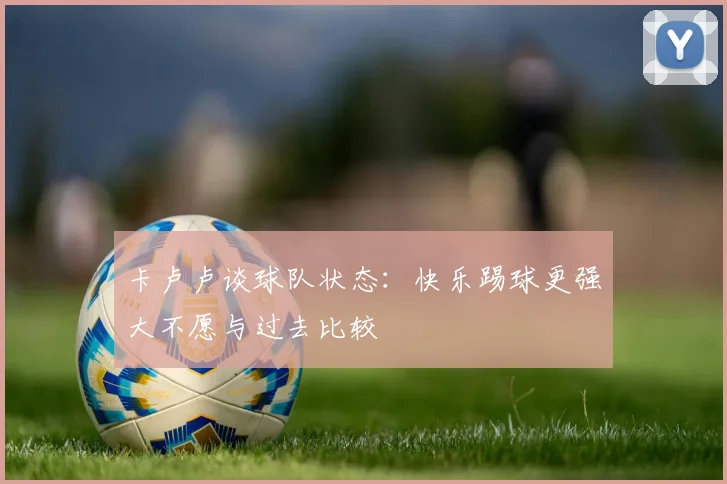 卡卢卢谈球队状态：快乐踢球更强大不愿与过去比较