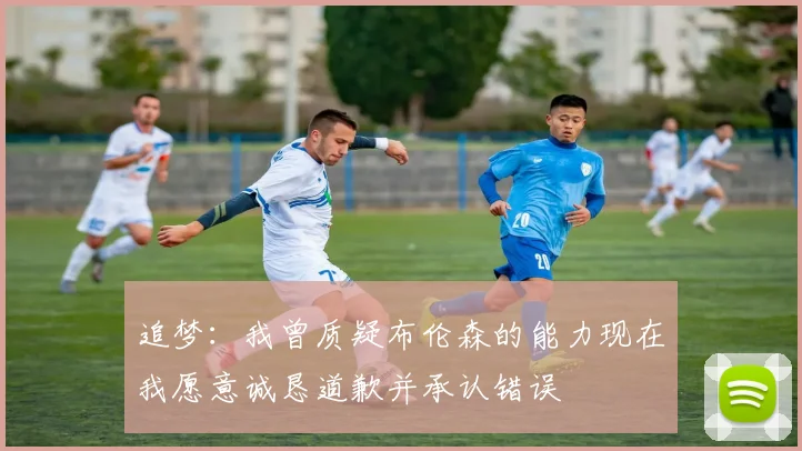 追梦：我曾质疑布伦森的能力现在我愿意诚恳道歉并承认错误