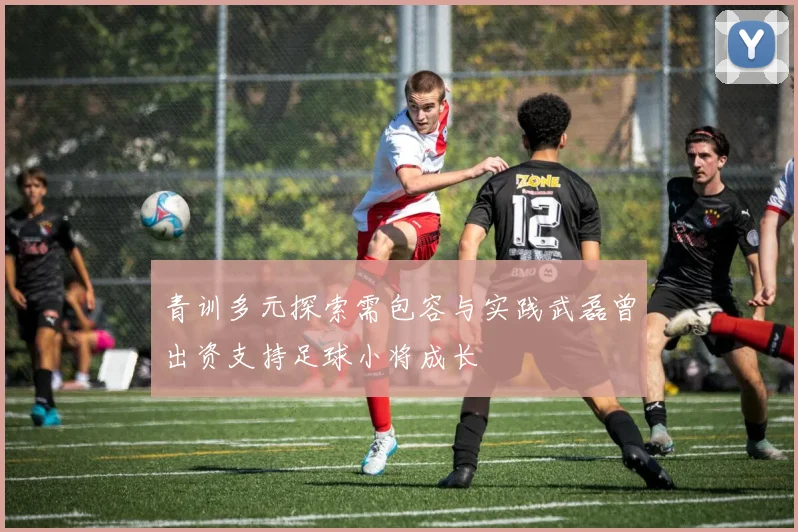青训多元探索需包容与实践武磊曾出资支持足球小将成长