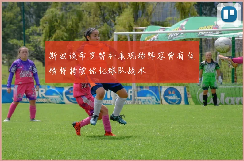 斯波谈希罗替补表现称阵容曾有佳绩将持续优化球队战术