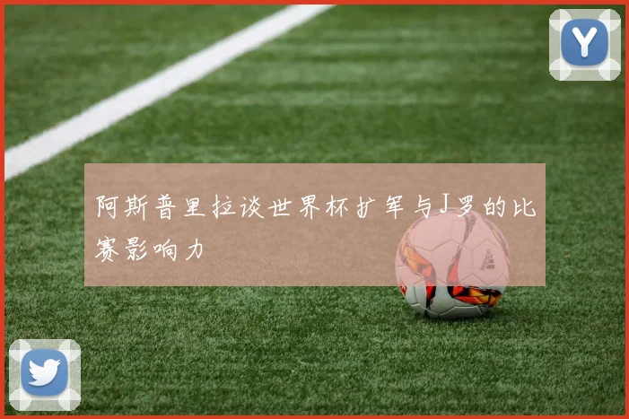 阿斯普里拉谈世界杯扩军与J罗的比赛影响力
