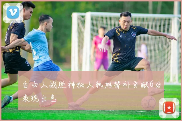 自由人战胜神秘人韩旭替补贡献6分表现出色