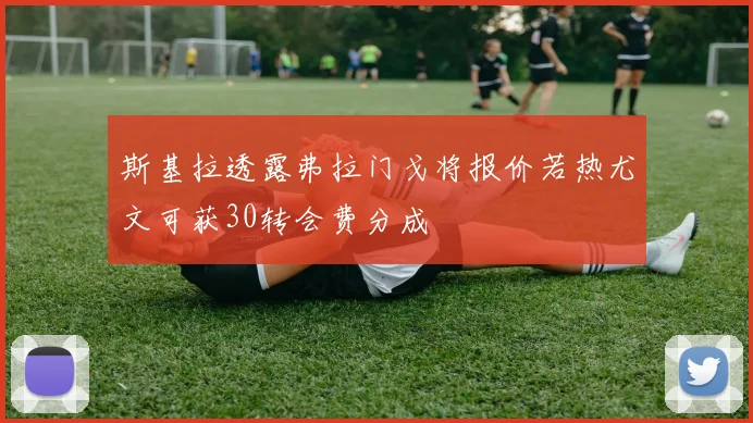 斯基拉透露弗拉门戈将报价若热尤文可获30转会费分成
