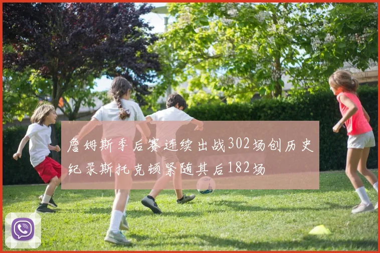 詹姆斯季后赛连续出战302场创历史纪录斯托克顿紧随其后182场