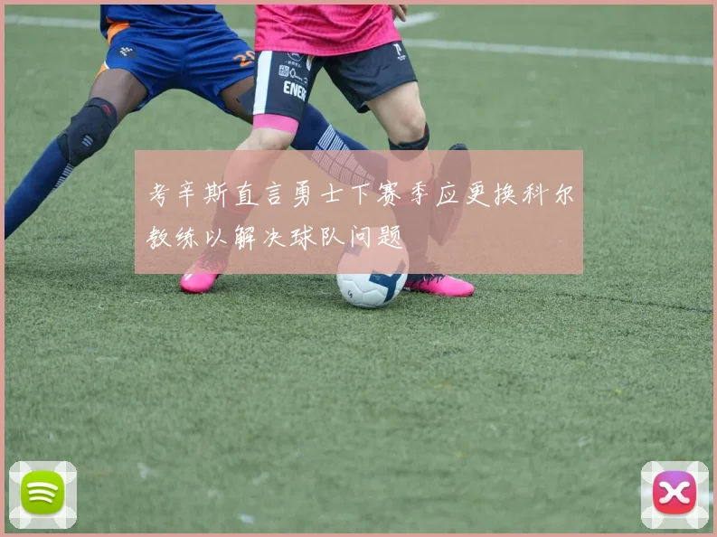 考辛斯直言勇士下赛季应更换科尔教练以解决球队问题