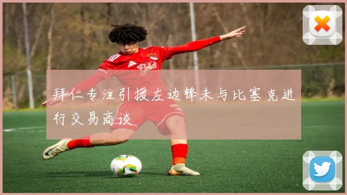拜仁专注引援左边锋未与比塞克进行交易商谈