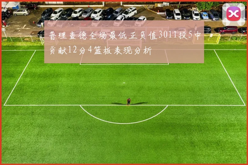 普理查德全场最低正负值3011投5中贡献12分4篮板表现分析