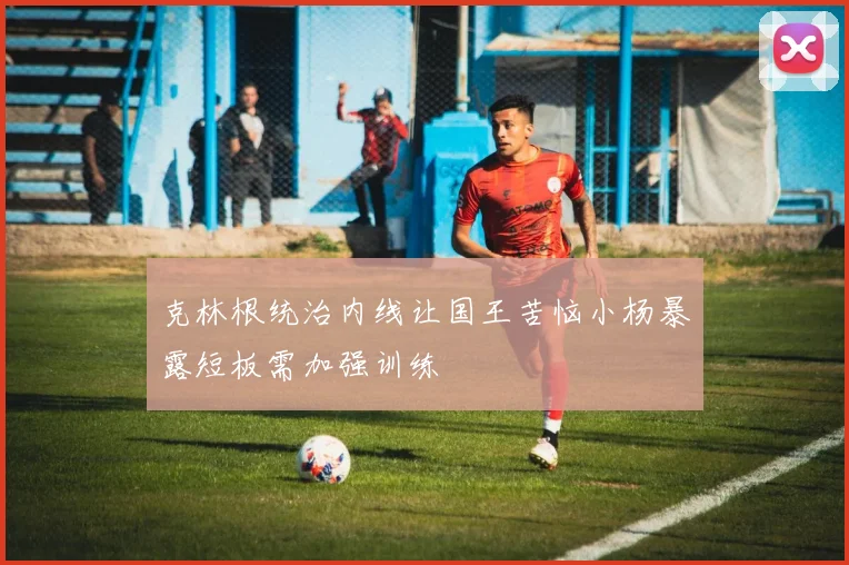 克林根统治内线让国王苦恼小杨暴露短板需加强训练