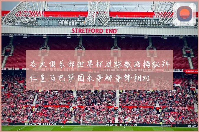 各大俱乐部世界杯进球数据揭秘拜仁皇马巴萨国米争辉争锋相对
